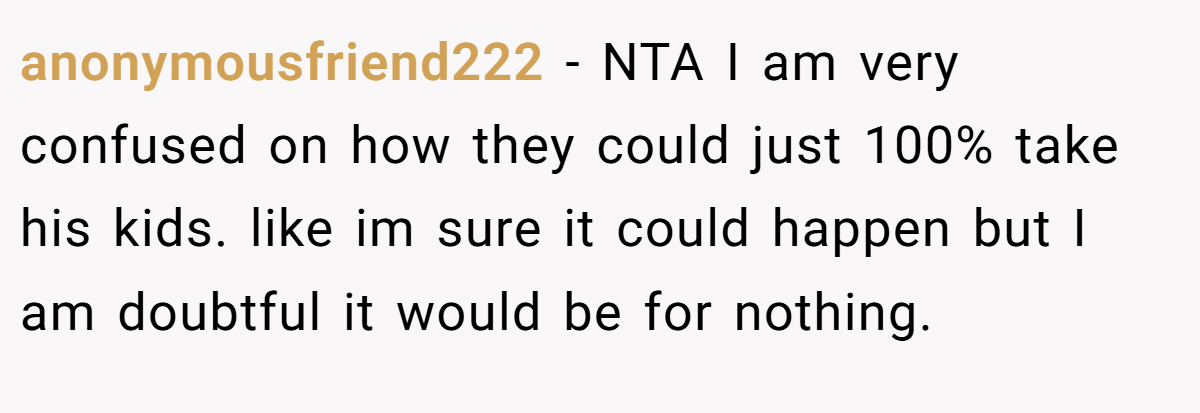 anonymousfriend222 − NTA I am very confused on how they could just 100% take his kids. like im sure it could happen but I am doubtful it would be for nothing.