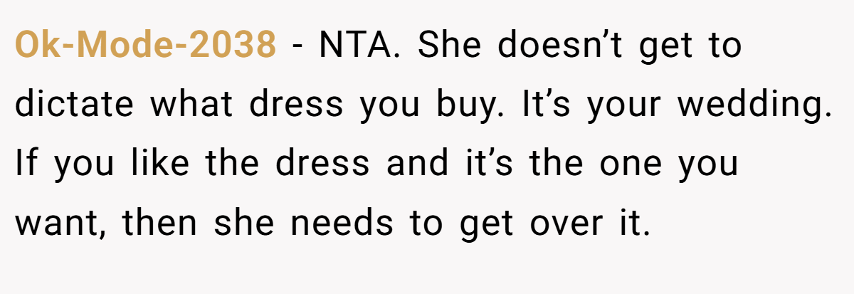 Ok-Mode-2038 − NTA. She doesn’t get to dictate what dress you buy. It’s your wedding. If you like the dress and it’s the one you want, then she needs to get over it.