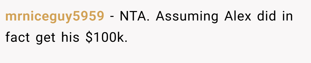 mrniceguy5959 - NTA. Assuming Alex did in fact get his $100k.