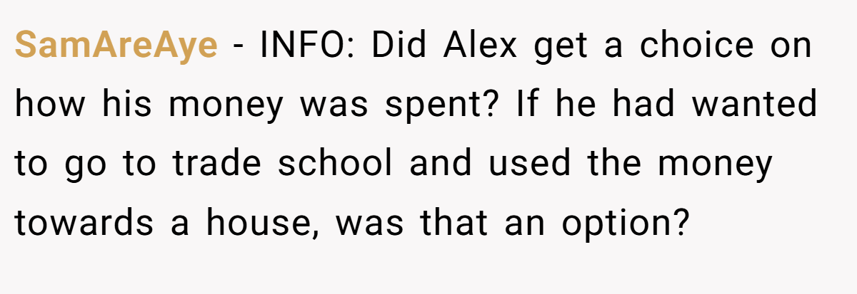 SamAreAye - INFO: Did Alex get a choice on how his money was spent? If he had wanted to go to trade school and used the money towards a house, was that an option?