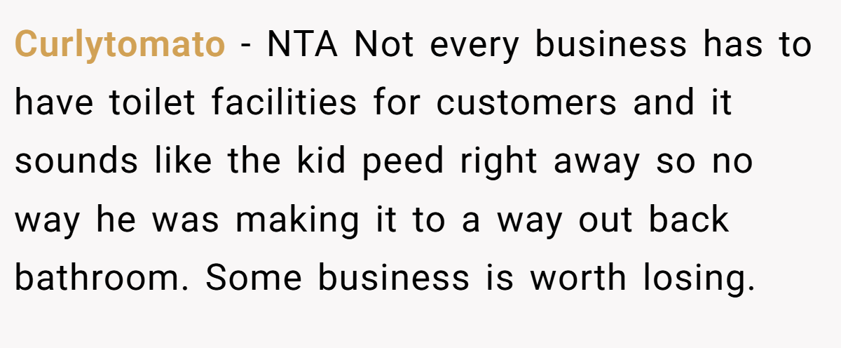 Curlytomato - NTA Not every business has to have toilet facilities for customers and it sounds like the kid peed right away so no way he was making it to a way out back bathroom. Some business is worth losing.