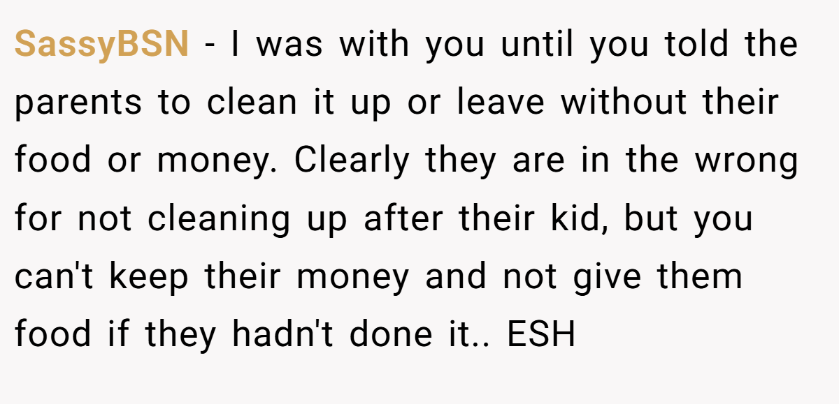 SassyBSN - I was with you until you told the parents to clean it up or leave without their food or money. Clearly they are in the wrong for not cleaning up after their kid, but you can't keep their money and not give them food if they hadn't done it.. ESH
