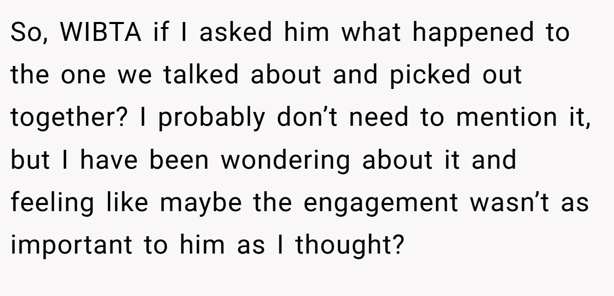 So, WIBTA if I asked him what happened to the one we talked about and picked out together? I probably don’t need to mention it, but I have been wondering about it and feeling like maybe the engagement wasn’t as important to him as I thought?