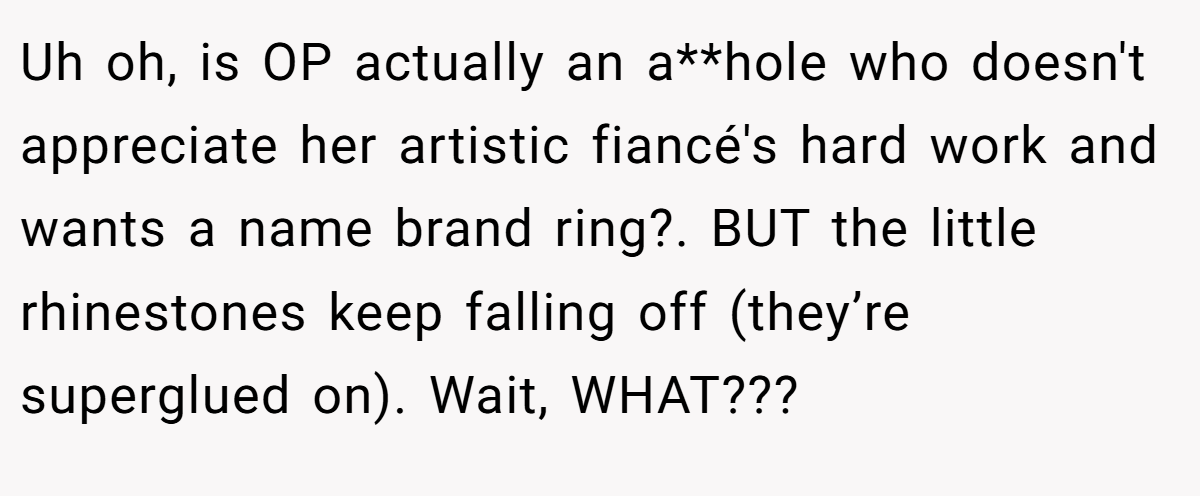 Uh oh, is OP actually an a**hole who doesn't appreciate her artistic fiancé's hard work and wants a name brand ring?. BUT the little rhinestones keep falling off (they’re superglued on). Wait, WHAT???