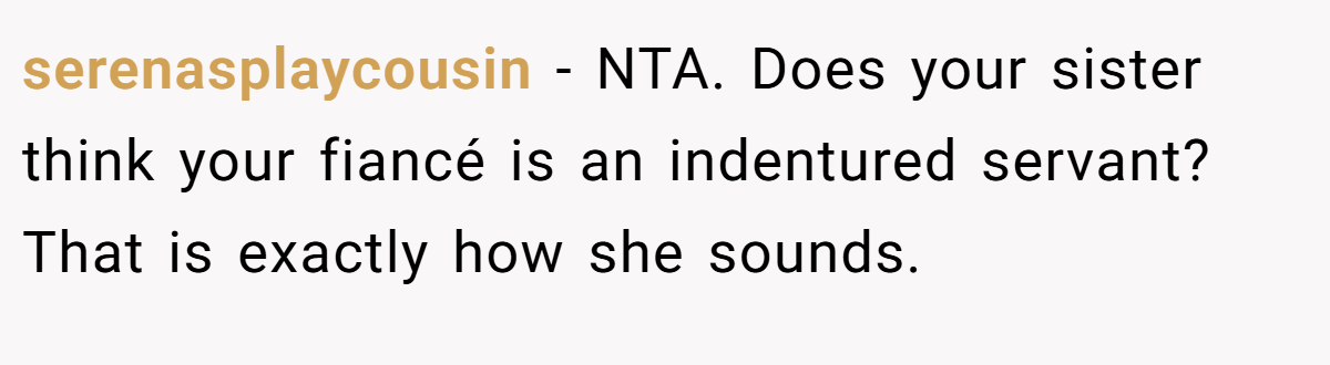 serenasplaycousin - NTA. Does your sister think your fiancé is an indentured servant? That is exactly how she sounds.