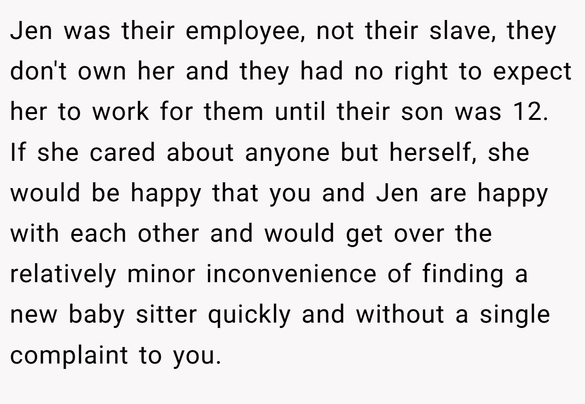 Jen was their employee, not their slave, they don't own her and they had no right to expect her to work for them until their son was 12. If she cared about anyone but herself, she would be happy that you and Jen are happy with each other and would get over the relatively minor inconvenience of finding a new baby sitter quickly and without a single complaint to you.