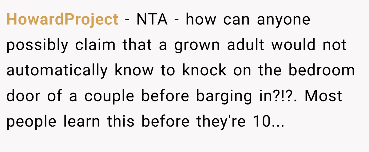 HowardProject − NTA - how can anyone possibly claim that a grown adult would not automatically know to knock on the bedroom door of a couple before barging in?!?. Most people learn this before they're 10...