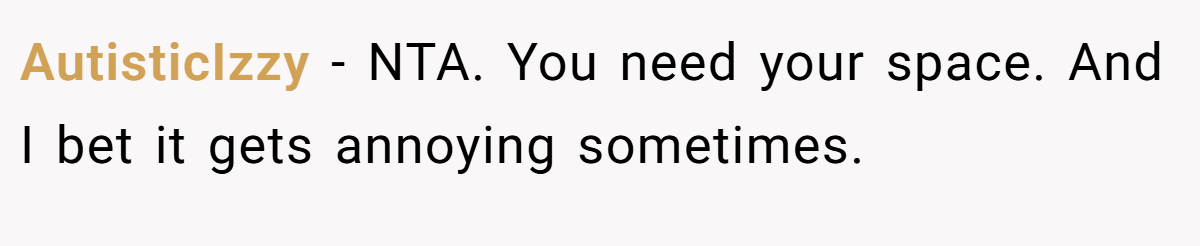 AutisticIzzy − NTA. You need your space. And I bet it gets annoying sometimes.