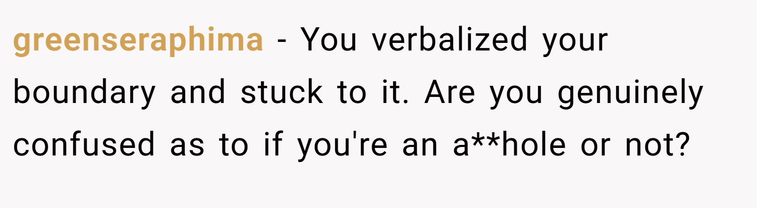 greenseraphima − You verbalized your boundary and stuck to it. Are you genuinely confused as to if you're an a**hole or not?