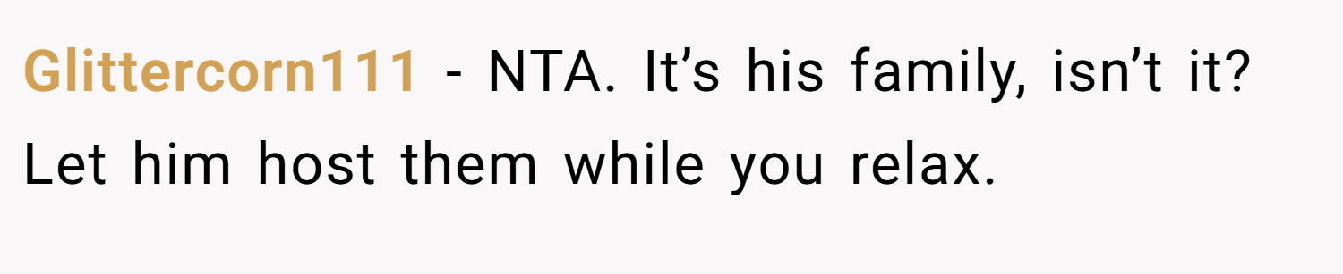 Glittercorn111 − NTA. It’s his family, isn’t it? Let him host them while you relax.