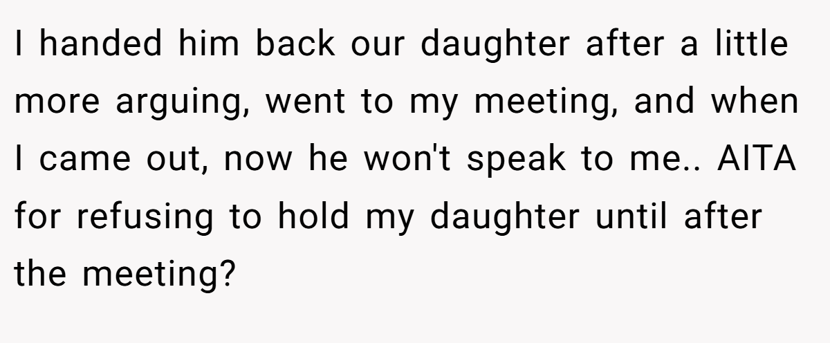 I handed him back our daughter after a little more arguing, went to my meeting, and when I came out, now he won't speak to me.. AITA for refusing to hold my daughter until after the meeting?