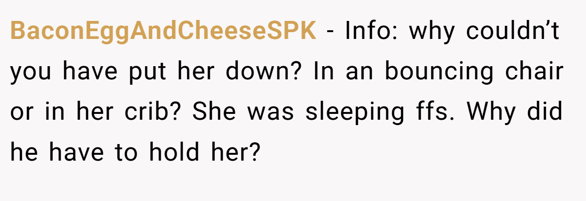 BaconEggAndCheeseSPK - Info: why couldn’t you have put her down? In an bouncing chair or in her crib? She was sleeping ffs. Why did he have to hold her?