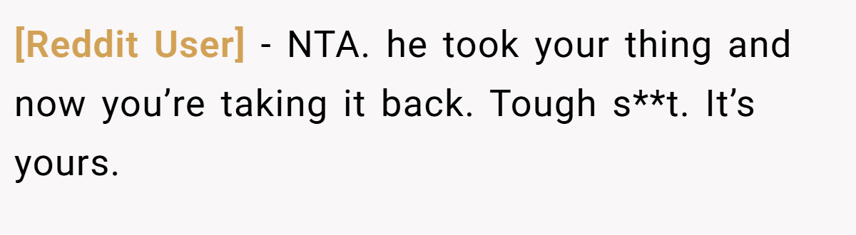 [Reddit User] − NTA. he took your thing and now you’re taking it back. Tough s**t. It’s yours.