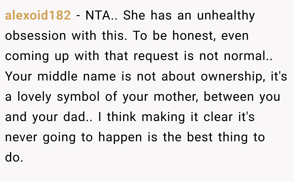 alexoid182 − NTA.. She has an unhealthy obsession with this. To be honest, even coming up with that request is not normal.. Your middle name is not about ownership, it's a lovely symbol of your mother, between you and your dad.. I think making it clear it's never going to happen is the best thing to do.