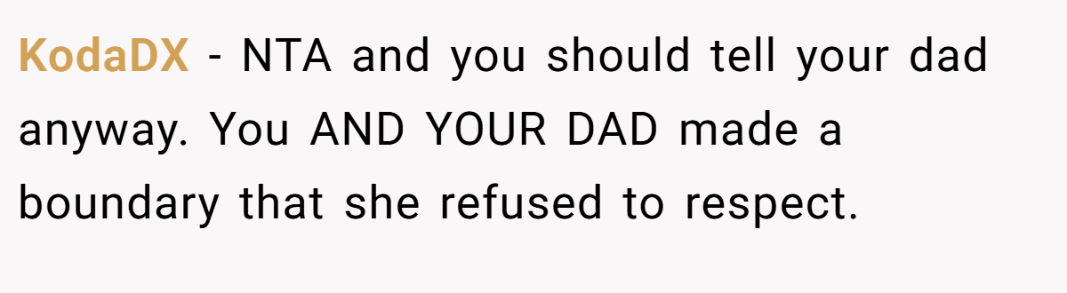KodaDX − NTA and you should tell your dad anyway. You AND YOUR DAD made a boundary that she refused to respect.