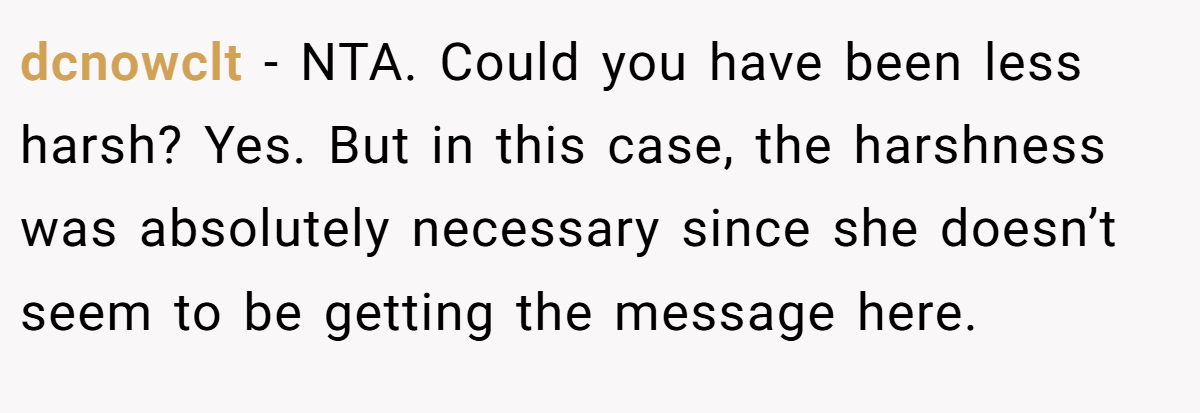 dcnowclt − NTA. Could you have been less harsh? Yes. But in this case, the harshness was absolutely necessary since she doesn’t seem to be getting the message here.