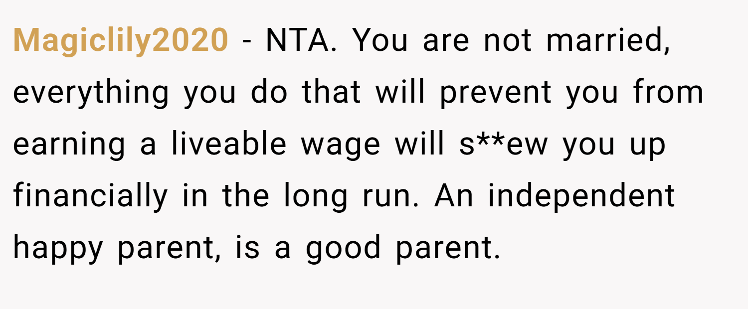 Magiclily2020 − NTA. You are not married, everything you do that will prevent you from earning a liveable wage will s**ew you up financially in the long run. An independent happy parent, is a good parent.