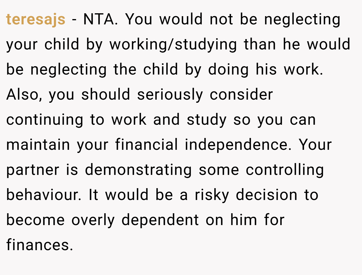 teresajs − NTA. You would not be neglecting your child by working/studying than he would be neglecting the child by doing his work. Also, you should seriously consider continuing to work and study so you can maintain your financial independence. Your partner is demonstrating some controlling behaviour. It would be a risky decision to become overly dependent on him for finances.