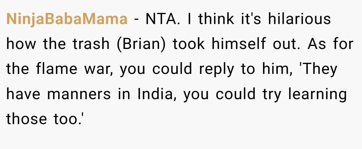 NinjaBabaMama - NTA. I think it's hilarious how the trash (Brian) took himself out. As for the flame war, you could reply to him, 'They have manners in India, you could try learning those too.'