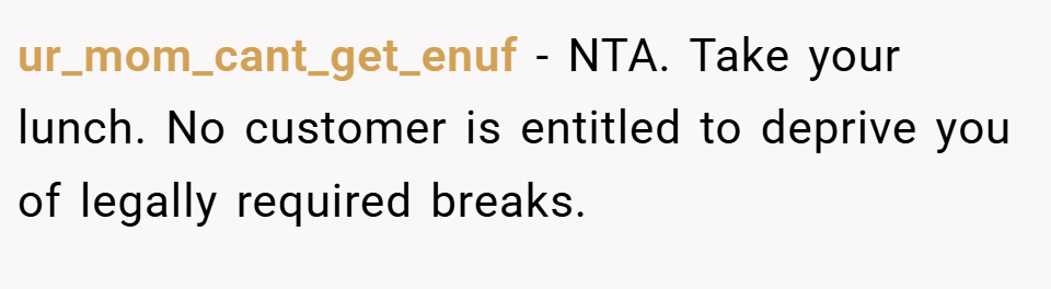 ur_mom_cant_get_enuf − NTA. Take your lunch. No customer is entitled to deprive you of legally required breaks.