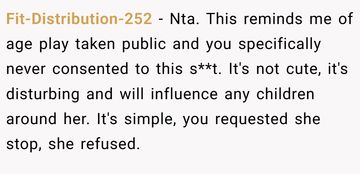 Fit-Distribution-252 − Nta. This reminds me of age play taken public and you specifically never consented to this s**t. It's not cute, it's disturbing and will influence any children around her. It's simple, you requested she stop, she refused.