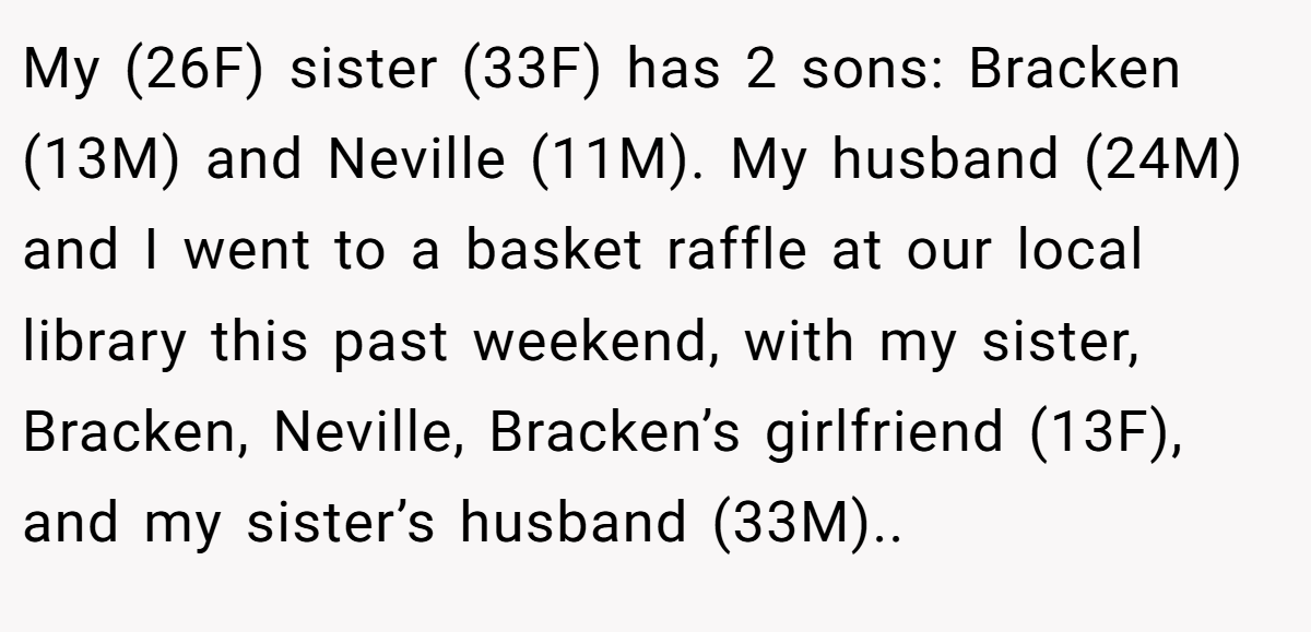 My (26F) sister (33F) has 2 sons: Bracken (13M) and Neville (11M). My husband (24M) and I went to a basket raffle at our local library this past weekend, with my sister, Bracken, Neville, Bracken’s girlfriend (13F), and my sister’s husband (33M)..