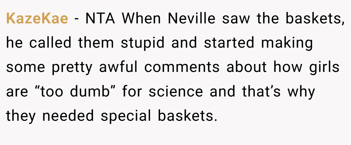 KazeKae − NTA When Neville saw the baskets, he called them stupid and started making some pretty awful comments about how girls are “too dumb” for science and that’s why they needed special baskets.