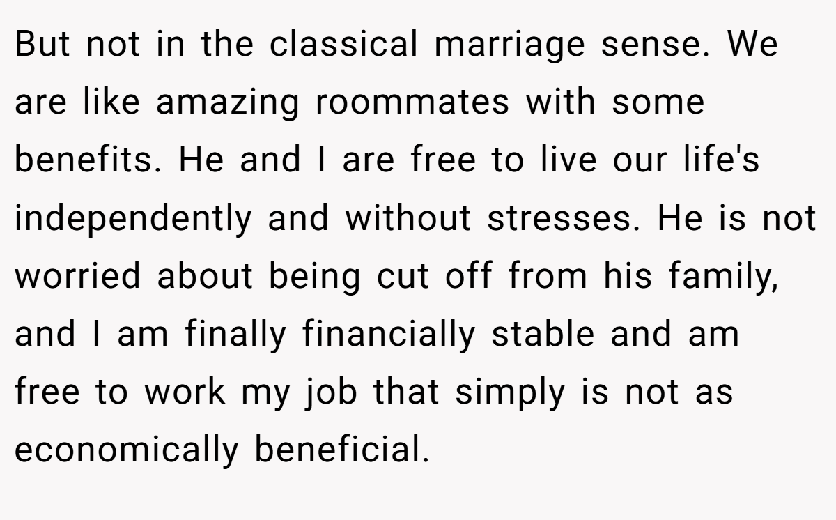 But not in the classical marriage sense. We are like amazing roommates with some benefits. He and I are free to live our life's independently and without stresses. He is not worried about being cut off from his family, and I am finally financially stable and am free to work my job that simply is not as economically beneficial.
