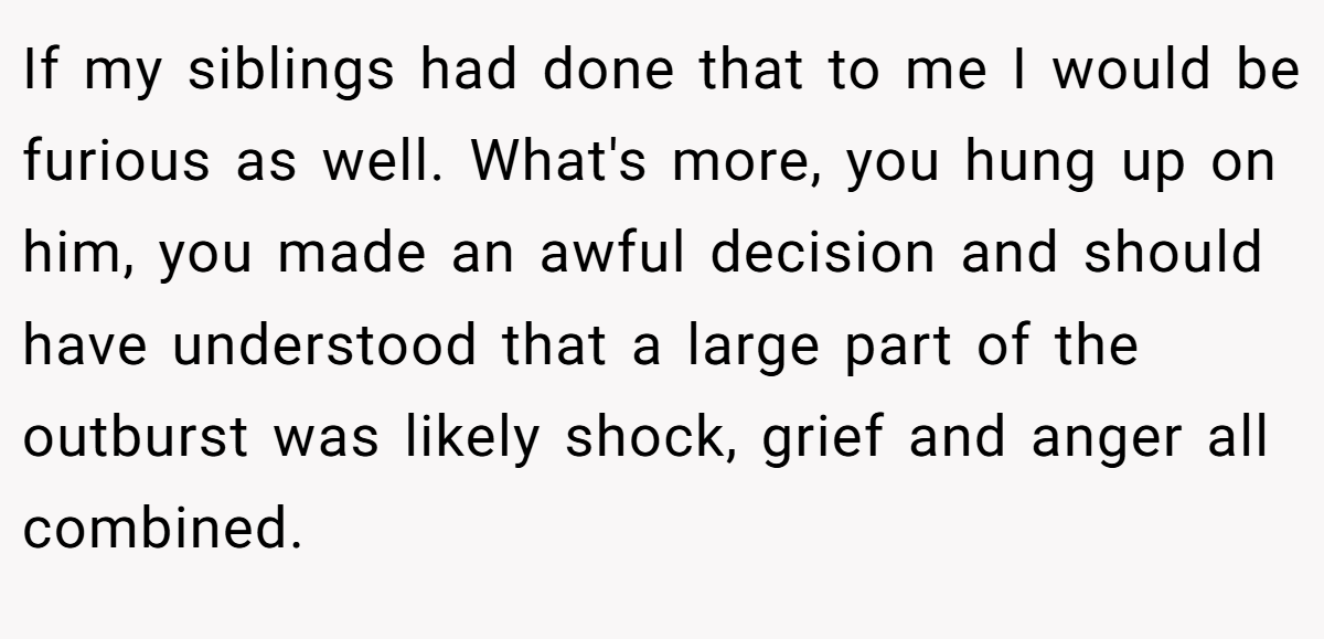 If my siblings had done that to me I would be furious as well. What's more, you hung up on him, you made an awful decision and should have understood that a large part of the outburst was likely shock, grief and anger all combined.