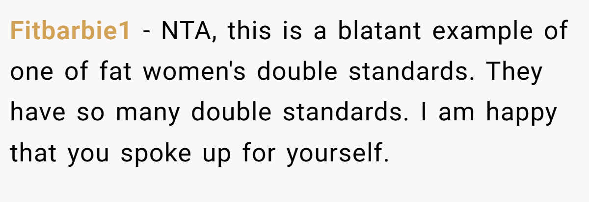 Fitbarbie1 − NTA, this is a blatant example of one of fat women's double standards. They have so many double standards. I am happy that you spoke up for yourself.