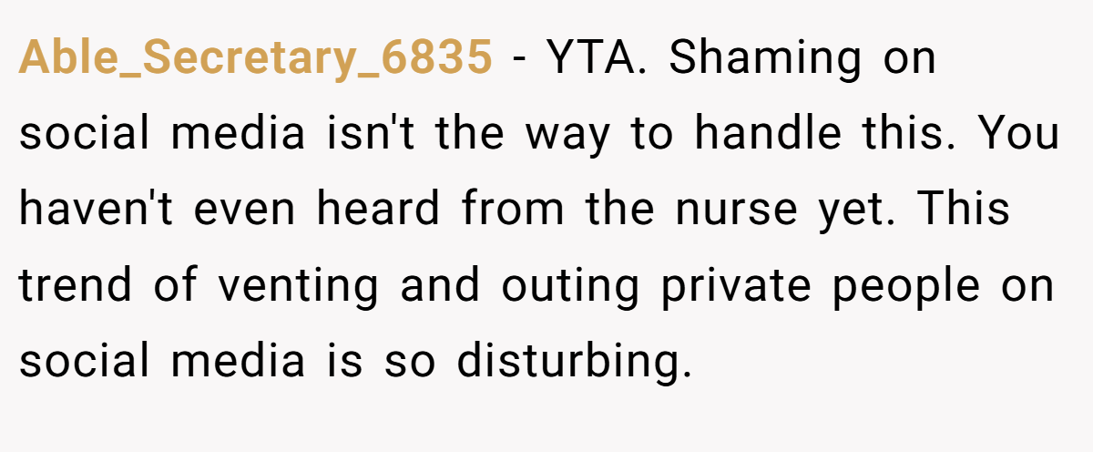 Able_Secretary_6835 - YTA. Shaming on social media isn't the way to handle this. You haven't even heard from the nurse yet. This trend of venting and outing private people on social media is so disturbing.