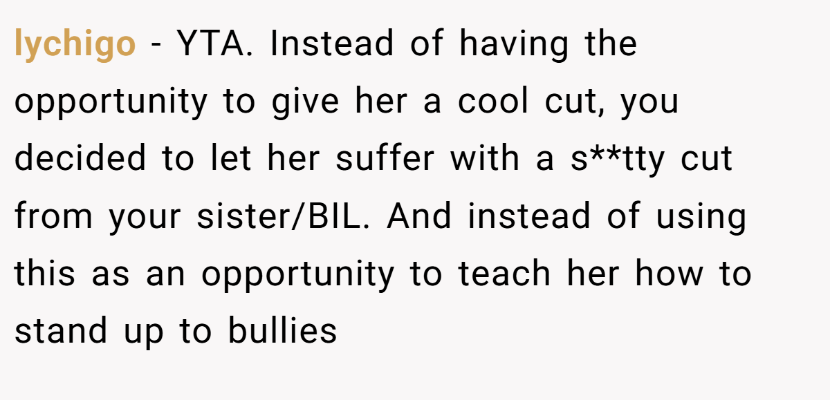lychigo − YTA. Instead of having the opportunity to give her a cool cut, you decided to let her suffer with a s**tty cut from your sister/BIL. And instead of using this as an opportunity to teach her how to stand up to bullies