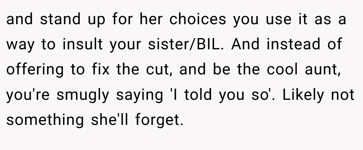 and stand up for her choices you use it as a way to insult your sister/BIL. And instead of offering to fix the cut, and be the cool aunt, you're smugly saying 'I told you so'. Likely not something she'll forget.