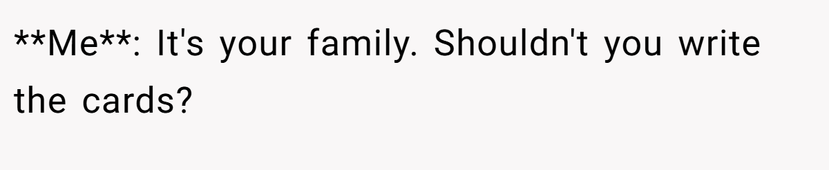 **Me**: It's your family. Shouldn't you write the cards?