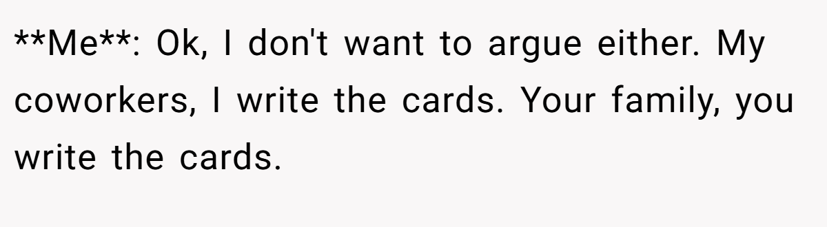 **Me**: Ok, I don't want to argue either. My coworkers, I write the cards. Your family, you write the cards.