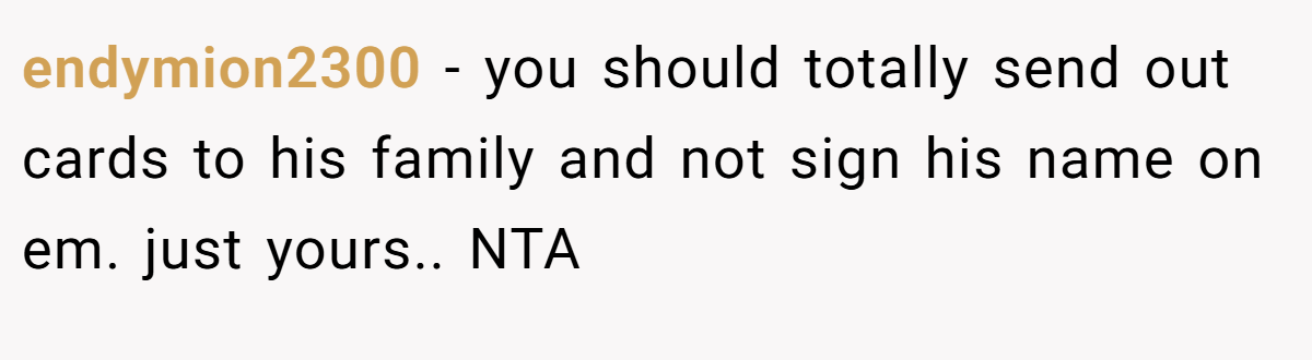 endymion2300 - you should totally send out cards to his family and not sign his name on em. just yours.. NTA