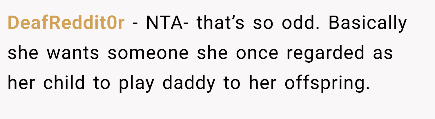 DeafReddit0r − NTA- that’s so odd. Basically she wants someone she once regarded as her child to play daddy to her offspring.