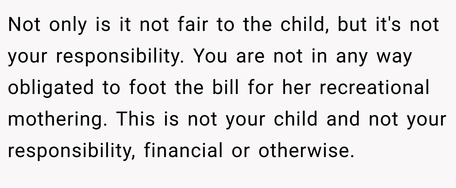 Not only is it not fair to the child, but it's not your responsibility. You are not in any way obligated to foot the bill for her recreational mothering. This is not your child and not your responsibility, financial or otherwise.