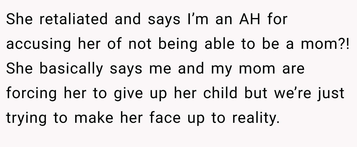 She retaliated and says I’m an AH for accusing her of not being able to be a mom?! She basically says me and my mom are forcing her to give up her child but we’re just trying to make her face up to reality.