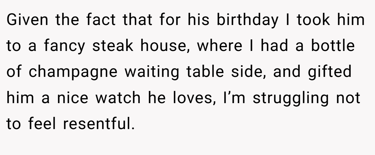 Given the fact that for his birthday I took him to a fancy steak house, where I had a bottle of champagne waiting table side, and gifted him a nice watch he loves, I’m struggling not to feel resentful.