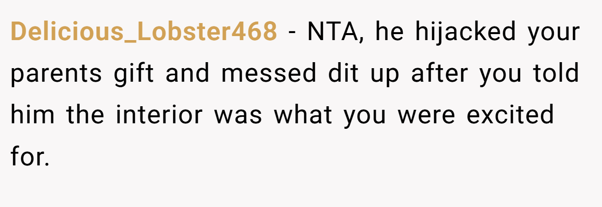 Delicious_Lobster468 − NTA, he hijacked your parents gift and messed dit up after you told him the interior was what you were excited for.