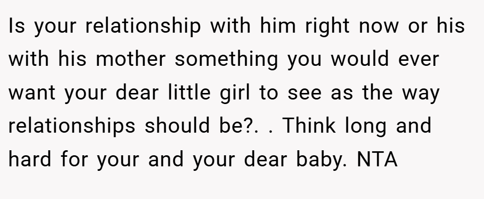 Is your relationship with him right now or his with his mother something you would ever want your dear little girl to see as the way relationships should be?. . Think long and hard for your and your dear baby. NTA