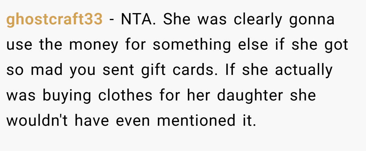 ghostcraft33 − NTA. She was clearly gonna use the money for something else if she got so mad you sent gift cards. If she actually was buying clothes for her daughter she wouldn't have even mentioned it.