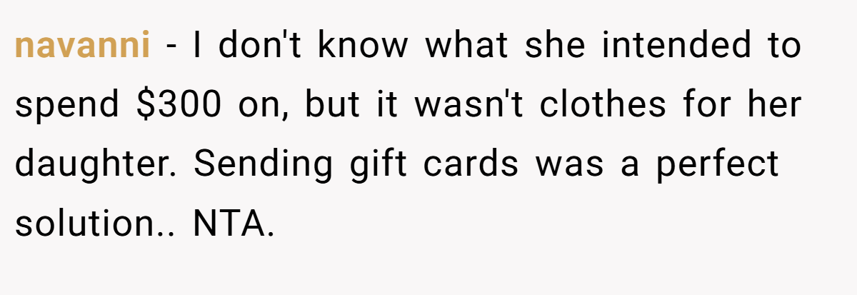 navanni − I don't know what she intended to spend $300 on, but it wasn't clothes for her daughter. Sending gift cards was a perfect solution.. NTA.
