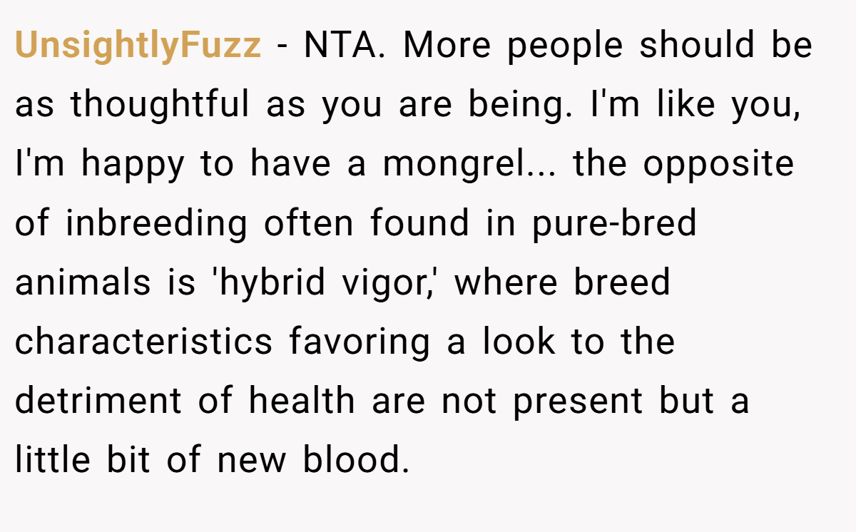 UnsightlyFuzz − NTA. More people should be as thoughtful as you are being. I'm like you, I'm happy to have a mongrel... the opposite of inbreeding often found in pure-bred animals is 'hybrid vigor,' where breed characteristics favoring a look to the detriment of health are not present but a little bit of new blood.