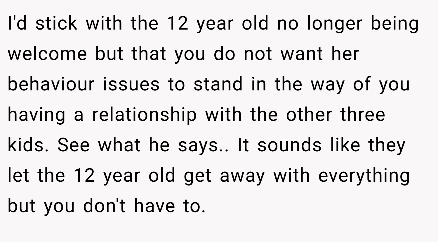 I'd stick with the 12 year old no longer being welcome but that you do not want her behaviour issues to stand in the way of you having a relationship with the other three kids. See what he says.. It sounds like they let the 12 year old get away with everything but you don't have to.