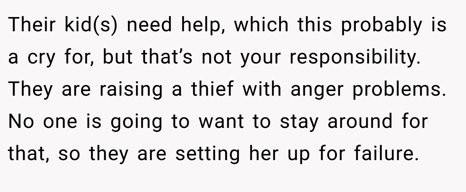 Their kid(s) need help, which this probably is a cry for, but that’s not your responsibility. They are raising a thief with anger problems. No one is going to want to stay around for that, so they are setting her up for failure.