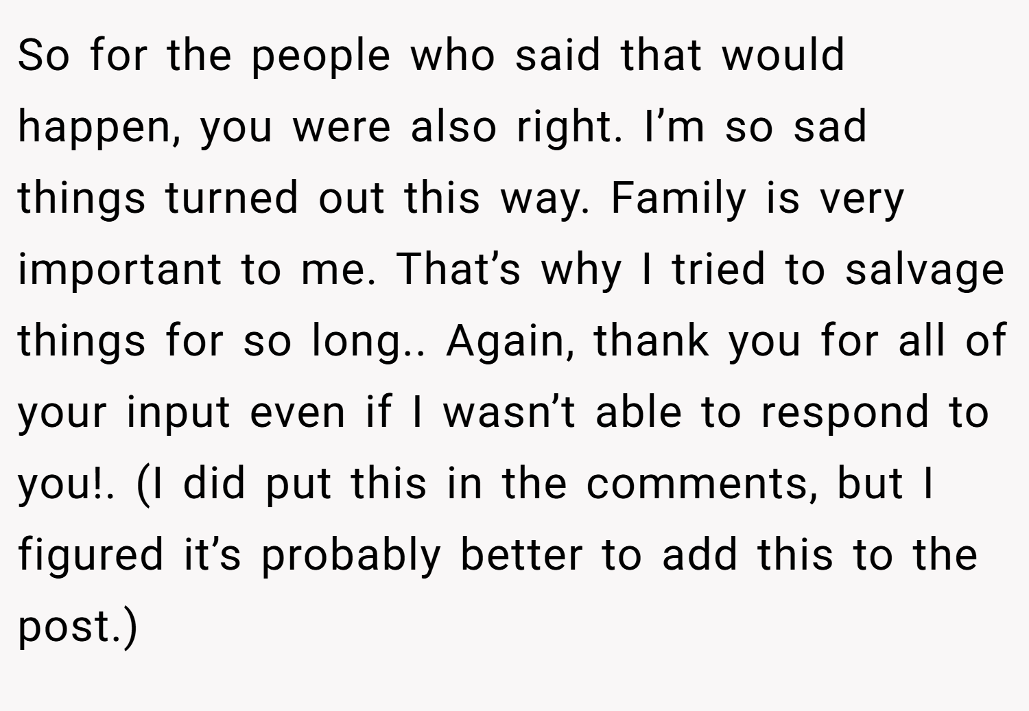 So for the people who said that would happen, you were also right. I’m so sad things turned out this way. Family is very important to me. That’s why I tried to salvage things for so long.. Again, thank you for all of your input even if I wasn’t able to respond to you!. (I did put this in the comments, but I figured it’s probably better to add this to the post.)