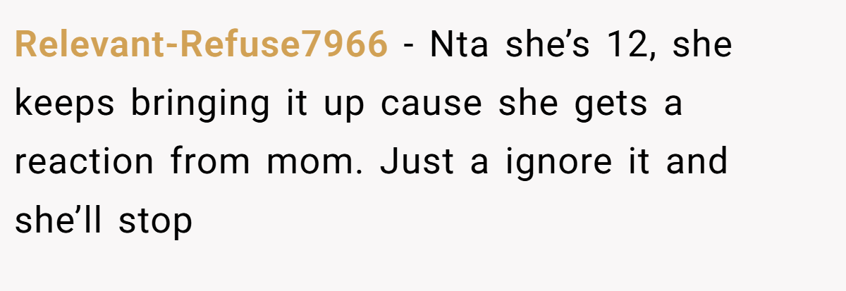 Relevant-Refuse7966 − Nta she’s 12, she keeps bringing it up cause she gets a reaction from mom. Just a ignore it and she’ll stop