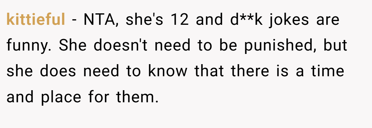 kittieful − NTA, she's 12 and d**k jokes are funny. She doesn't need to be punished, but she does need to know that there is a time and place for them.